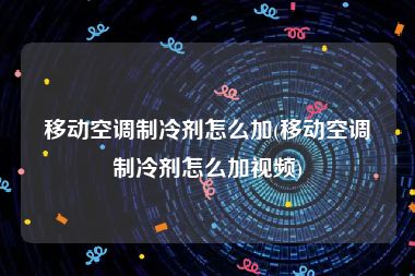 移动空调制冷剂怎么加(移动空调制冷剂怎么加视频)