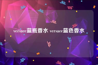 versace蓝瓶香水 versace蓝色香水