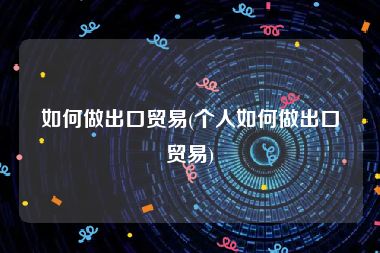 如何做出口贸易(个人如何做出口贸易)