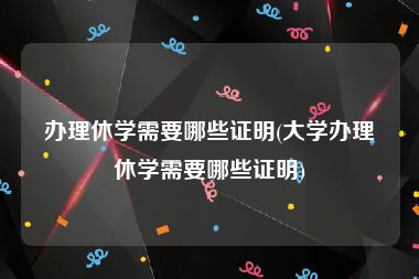 办理休学需要哪些证明(大学办理休学需要哪些证明)