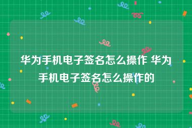 华为手机电子签名怎么操作 华为手机电子签名怎么操作的