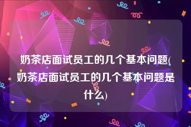 奶茶店面试员工的几个基本问题(奶茶店面试员工的几个基本问题是什么)