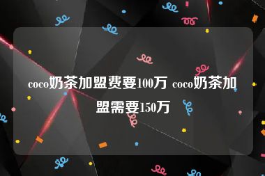 coco奶茶加盟费要100万 coco奶茶加盟需要150万