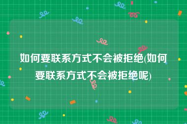 如何要联系方式不会被拒绝(如何要联系方式不会被拒绝呢)