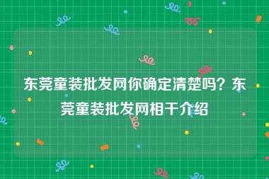 东莞童装批发网你确定清楚吗？东莞童装批发网相干介绍