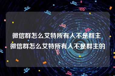 微信群怎么艾特所有人不是群主 微信群怎么艾特所有人不是群主的