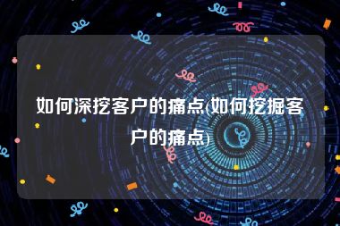 如何深挖客户的痛点(如何挖掘客户的痛点)