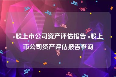 a股上市公司资产评估报告 a股上市公司资产评估报告查询