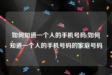 如何知道一个人的手机号码(如何知道一个人的手机号码的家庭号码)