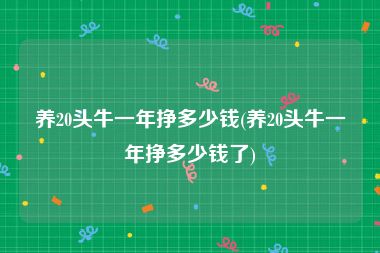 养20头牛一年挣多少钱(养20头牛一年挣多少钱了)