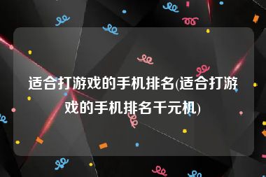 适合打游戏的手机排名(适合打游戏的手机排名千元机)