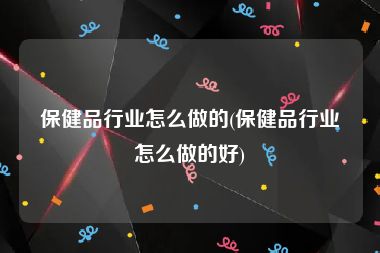 保健品行业怎么做的(保健品行业怎么做的好)