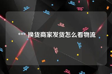  *** 换货商家发货怎么看物流