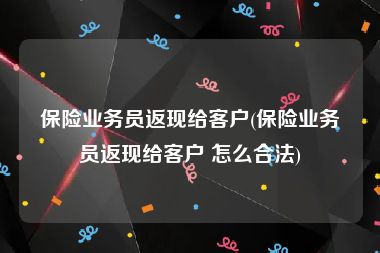 保险业务员返现给客户(保险业务员返现给客户 怎么合法)