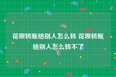 花呗转账给别人怎么转 花呗转账给别人怎么转不了