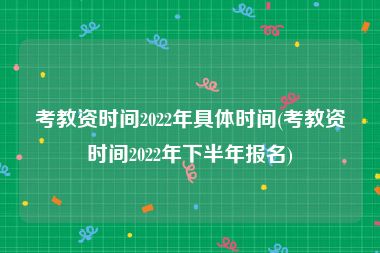 考教资时间2022年具体时间(考教资时间2022年下半年报名)