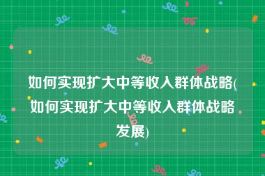 如何实现扩大中等收入群体战略(如何实现扩大中等收入群体战略发展)