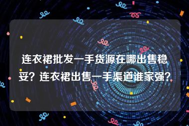 连衣裙批发一手货源在哪出售稳妥？连衣裙出售一手渠道谁家强？