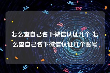 怎么查自己名下微信认证几个 怎么查自己名下微信认证几个账号