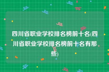 四川省职业学校排名榜前十名(四川省职业学校排名榜前十名有那些)