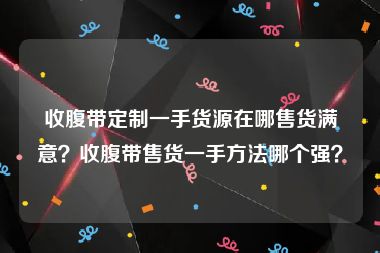 收腹带定制一手货源在哪售货满意？收腹带售货一手方法哪个强？