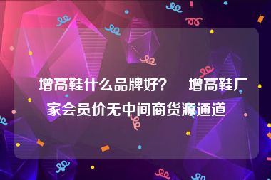 內增高鞋什么品牌好？內增高鞋厂家会员价无中间商货源通道