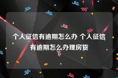 个人征信有逾期怎么办 个人征信有逾期怎么办理房贷