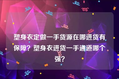 塑身衣定做一手货源在哪进货有保障？塑身衣进货一手通道哪个强？