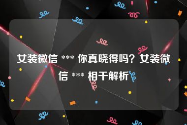 女装微信 *** 你真晓得吗？女装微信 *** 相干解析