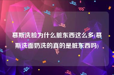 慕斯洗脸为什么脏东西这么多(慕斯洗面奶洗的真的是脏东西吗)