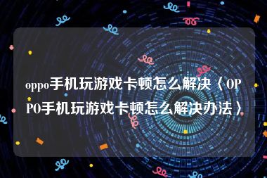 oppo手机玩游戏卡顿怎么解决〈OPPO手机玩游戏卡顿怎么解决办法〉