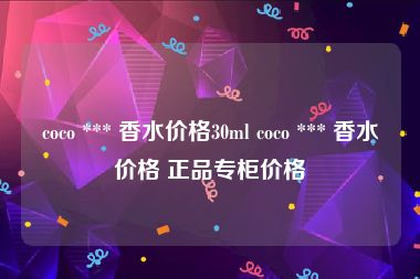 coco *** 香水价格30ml coco *** 香水价格 正品专柜价格