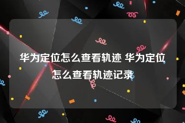 华为定位怎么查看轨迹 华为定位怎么查看轨迹记录