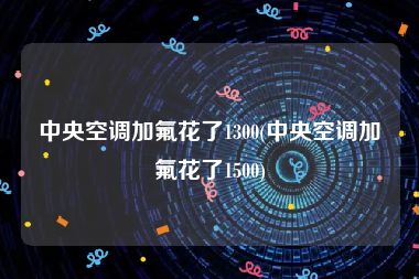 中央空调加氟花了1300(中央空调加氟花了1500)