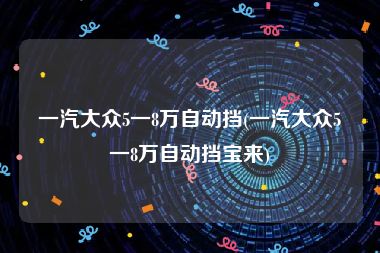 一汽大众5一8万自动挡(一汽大众5一8万自动挡宝来)