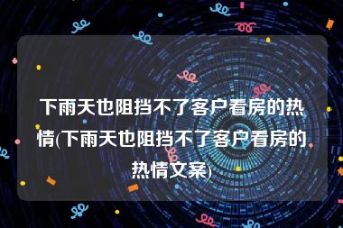 下雨天也阻挡不了客户看房的热情(下雨天也阻挡不了客户看房的热情文案)