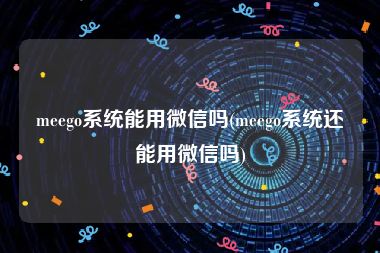 meego系统能用微信吗(meego系统还能用微信吗)