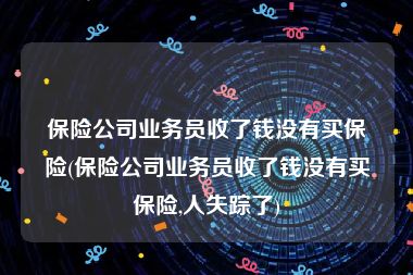 保险公司业务员收了钱没有买保险(保险公司业务员收了钱没有买保险,人失踪了)