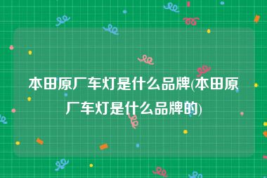 本田原厂车灯是什么品牌(本田原厂车灯是什么品牌的)