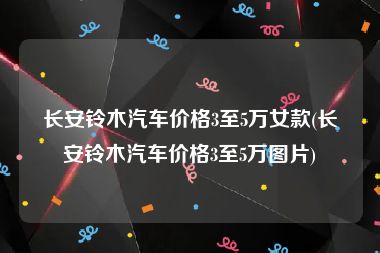 长安铃木汽车价格3至5万女款(长安铃木汽车价格3至5万图片)