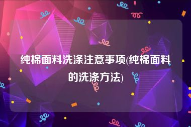 纯棉面料洗涤注意事项(纯棉面料的洗涤方法)