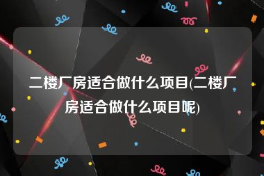 二楼厂房适合做什么项目(二楼厂房适合做什么项目呢)