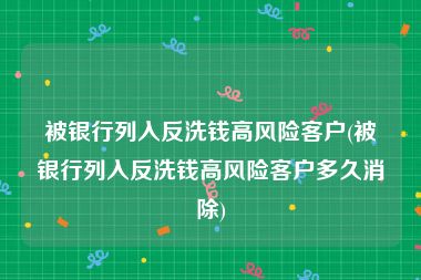 被银行列入反洗钱高风险客户(被银行列入反洗钱高风险客户多久消除)