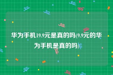 华为手机19.9元是真的吗(9.9元的华为手机是真的吗)