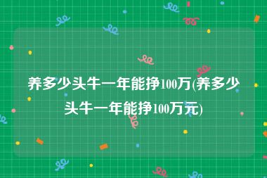 养多少头牛一年能挣100万(养多少头牛一年能挣100万元)