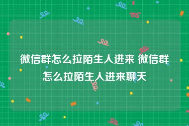 微信群怎么拉陌生人进来 微信群怎么拉陌生人进来聊天