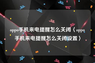 oppo手机来电提醒怎么关闭〈oppo手机来电提醒怎么关闭设置〉