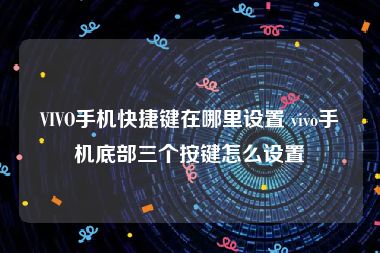 VIVO手机快捷键在哪里设置 vivo手机底部三个按键怎么设置