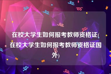 在校大学生如何报考教师资格证(在校大学生如何报考教师资格证国外)