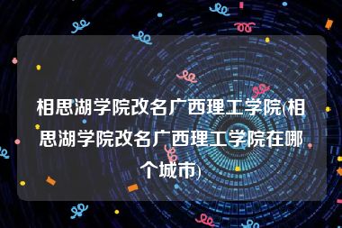 相思湖学院改名广西理工学院(相思湖学院改名广西理工学院在哪个城市)